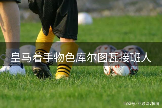 皇马着手物色库尔图瓦接班人
